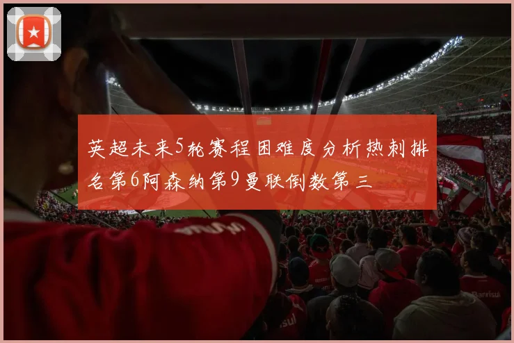 英超未来5轮赛程困难度分析热刺排名第6阿森纳第9曼联倒数第三