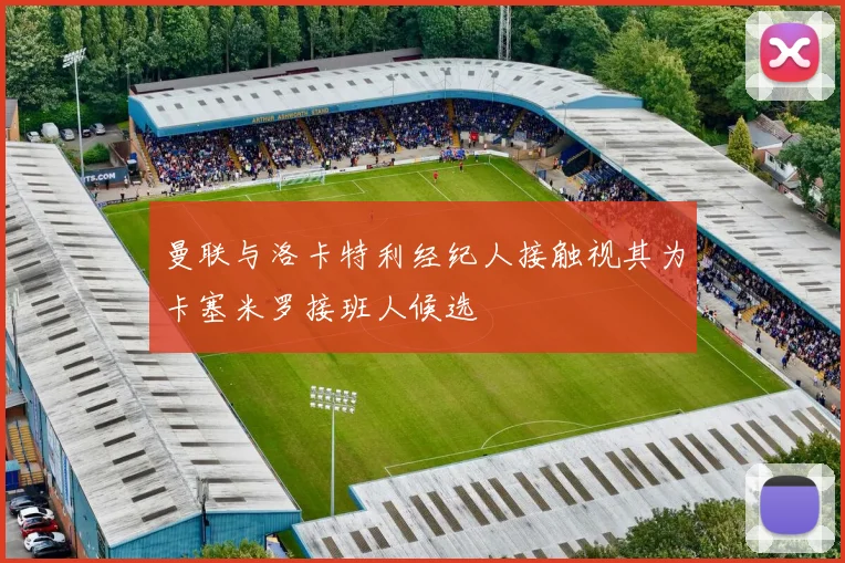 曼联与洛卡特利经纪人接触视其为卡塞米罗接班人候选