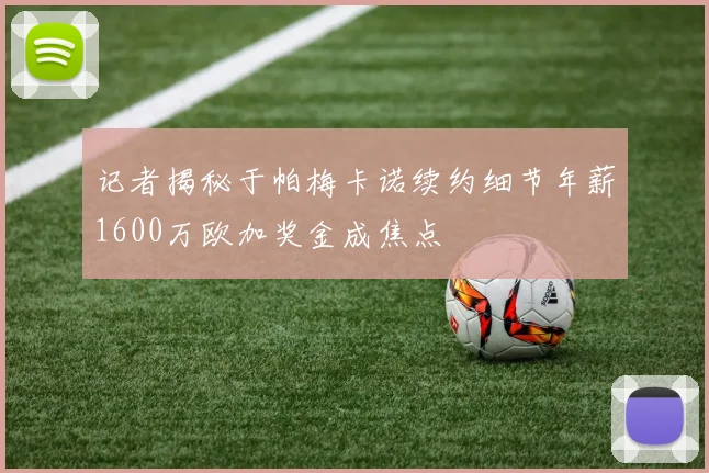 记者揭秘于帕梅卡诺续约细节年薪1600万欧加奖金成焦点