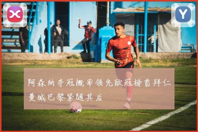 阿森纳夺冠概率领先欧冠榜首拜仁曼城巴黎紧随其后