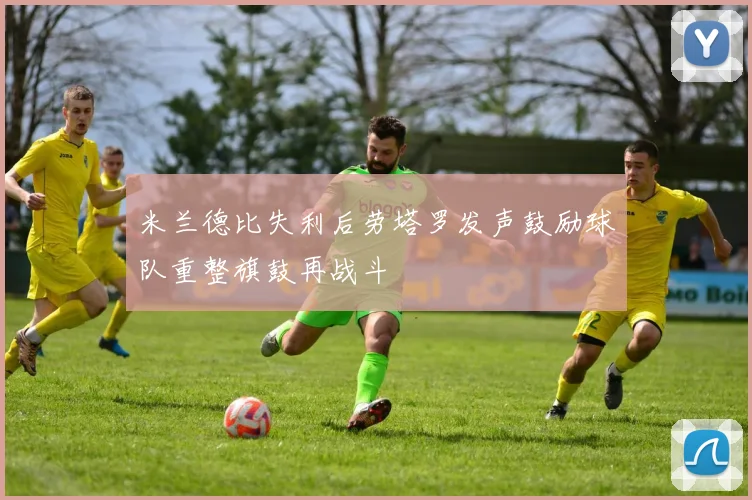 米兰德比失利后劳塔罗发声鼓励球队重整旗鼓再战斗