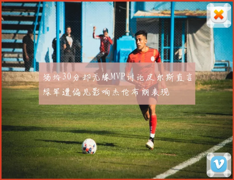 场均30分却无缘MVP讨论皮尔斯直言绿军遭偏见影响杰伦布朗表现