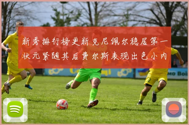 新秀排行榜更新克尼佩尔稳居第一状元紧随其后费尔斯表现出色小内姆哈德成功上榜