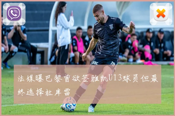 法媒曝巴黎曾欲签雅凯U13球员但最终选择杜库雷