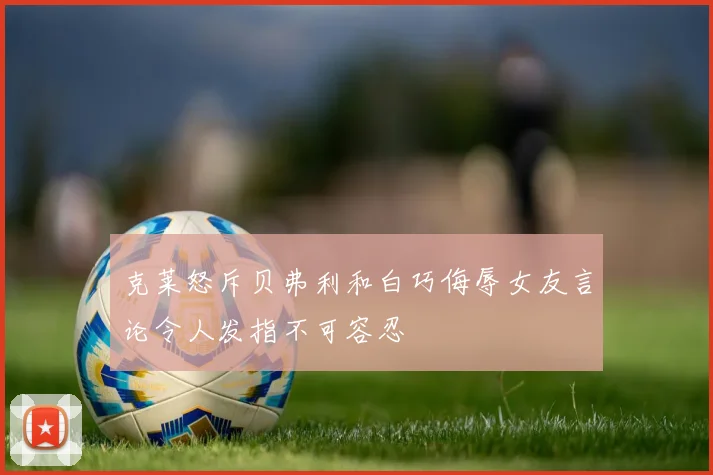 克莱怒斥贝弗利和白巧侮辱女友言论令人发指不可容忍