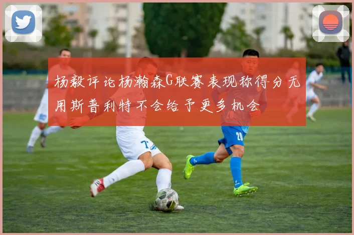 杨毅评论杨瀚森G联赛表现称得分无用斯普利特不会给予更多机会