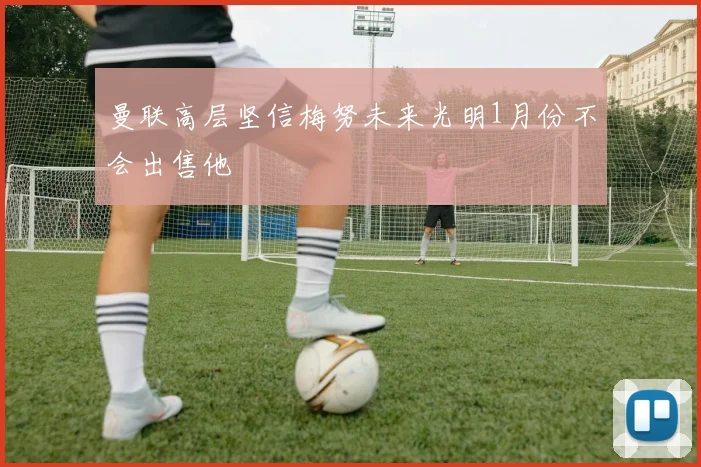 曼联高层坚信梅努未来光明1月份不会出售他
