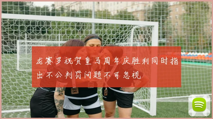 龙赛罗祝贺皇马周年庆胜利同时指出不公判罚问题不可忽视