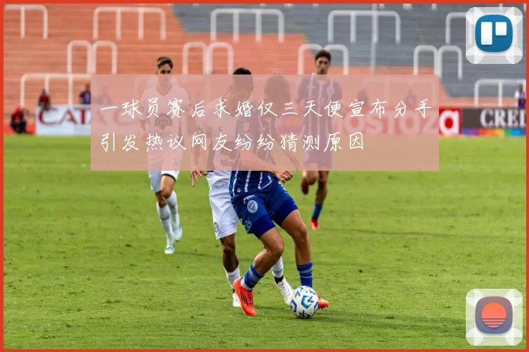 一球员赛后求婚仅三天便宣布分手引发热议网友纷纷猜测原因