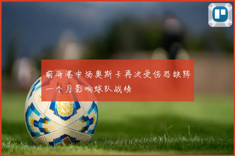 前海港中场奥斯卡再次受伤恐缺阵一个月影响球队战绩