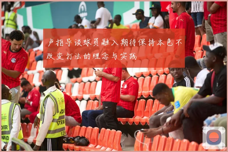 卢指导谈球员融入期待保持本色不改变打法的理念与实践