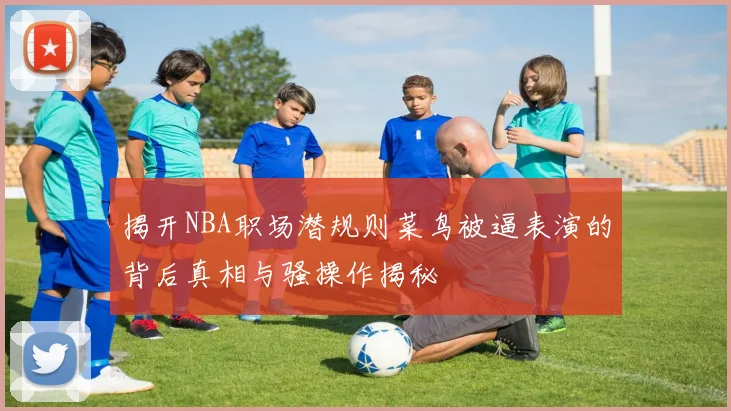 揭开NBA职场潜规则菜鸟被逼表演的背后真相与骚操作揭秘