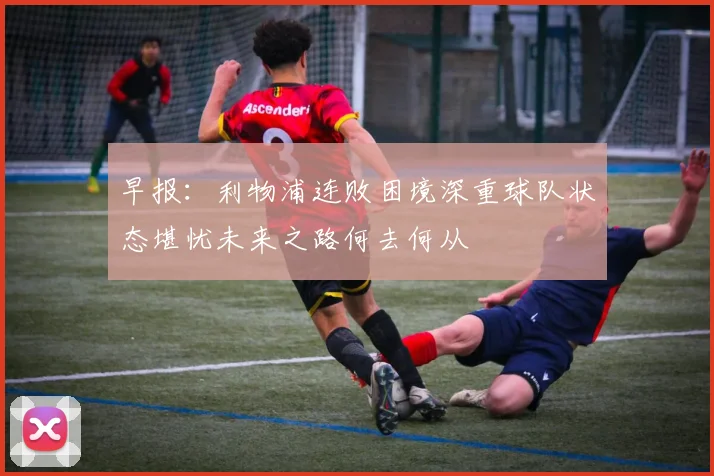 早报：利物浦连败困境深重球队状态堪忧未来之路何去何从
