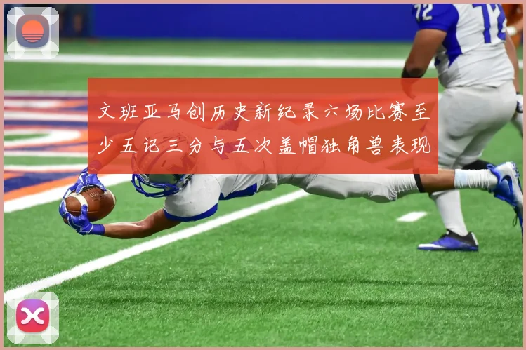 文班亚马创历史新纪录六场比赛至少五记三分与五次盖帽独角兽表现惊艳