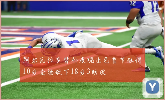 阿尔瓦拉多替补表现出色首节独得10分全场砍下18分3助攻