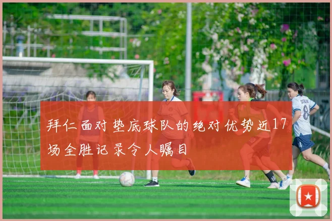 拜仁面对垫底球队的绝对优势近17场全胜记录令人瞩目
