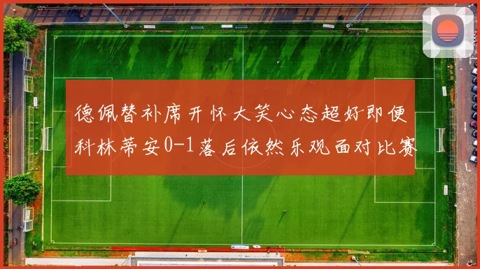 德佩替补席开怀大笑心态超好即便科林蒂安0-1落后依然乐观面对比赛