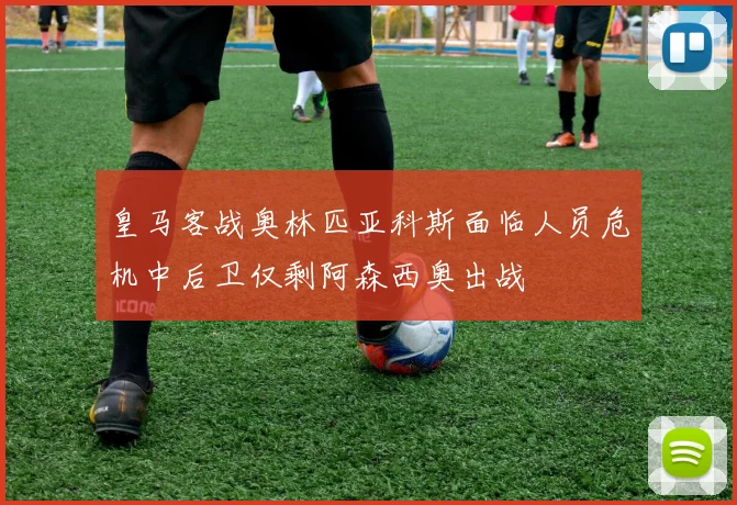 皇马客战奥林匹亚科斯面临人员危机中后卫仅剩阿森西奥出战