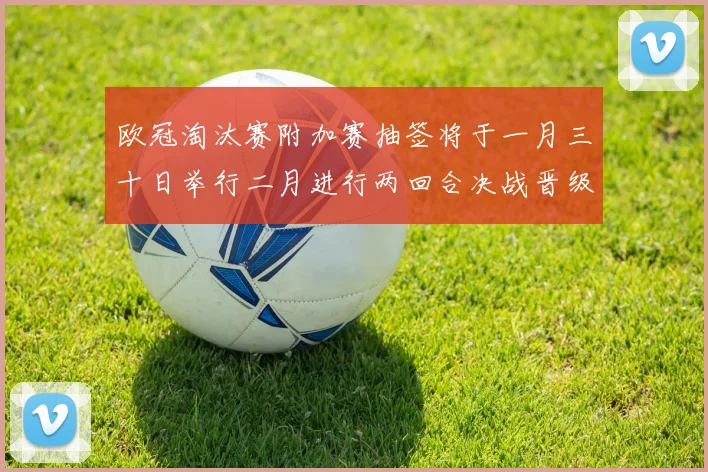 欧冠淘汰赛附加赛抽签将于一月三十日举行二月进行两回合决战晋级十六强