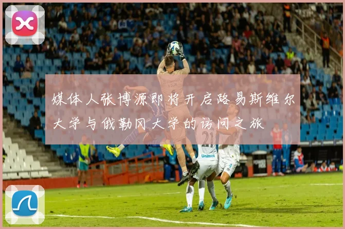 媒体人张博源即将开启路易斯维尔大学与俄勒冈大学的访问之旅