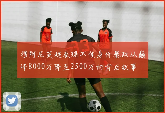 穆阿尼英超表现不佳身价暴跌从巅峰8000万降至2500万的背后故事