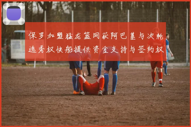 保罗加盟猛龙篮网获阿巴基与次轮选秀权快船提供资金支持与签约权