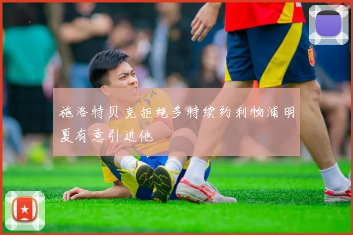 施洛特贝克拒绝多特续约利物浦明夏有意引进他