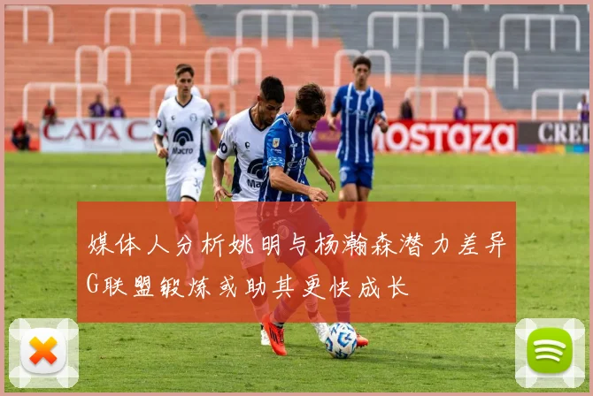 媒体人分析姚明与杨瀚森潜力差异G联盟锻炼或助其更快成长