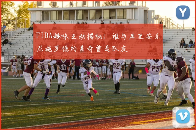 FIBA趣味互动揭秘：谁与库里安东尼施罗德约基奇曾是队友